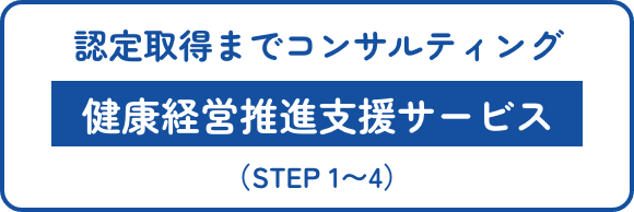 認定取得までコンサルティング 健康経営推進支援サービス （STEP 1〜4）